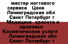 мастер ногтевого сервиса › Цена ­ 200 - Ленинградская обл., Санкт-Петербург г. Медицина, красота и здоровье » Косметические услуги   . Ленинградская обл.,Санкт-Петербург г.